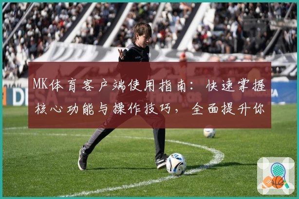 MK体育客户端使用指南：快速掌握核心功能与操作技巧，全面提升你的使用体验
