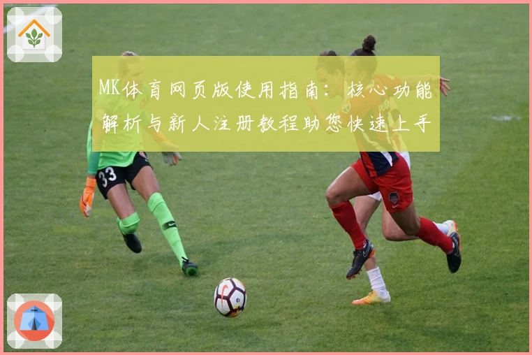 MK体育网页版使用指南：核心功能解析与新人注册教程助您快速上手