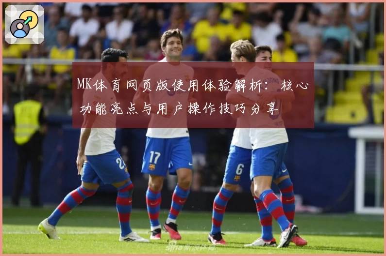MK体育网页版使用体验解析：核心功能亮点与用户操作技巧分享