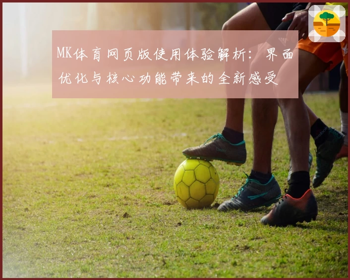 MK体育网页版使用体验解析：界面优化与核心功能带来的全新感受