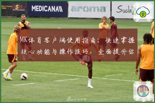 MK体育客户端使用指南：快速掌握核心功能与操作技巧，全面提升你的使用体验
