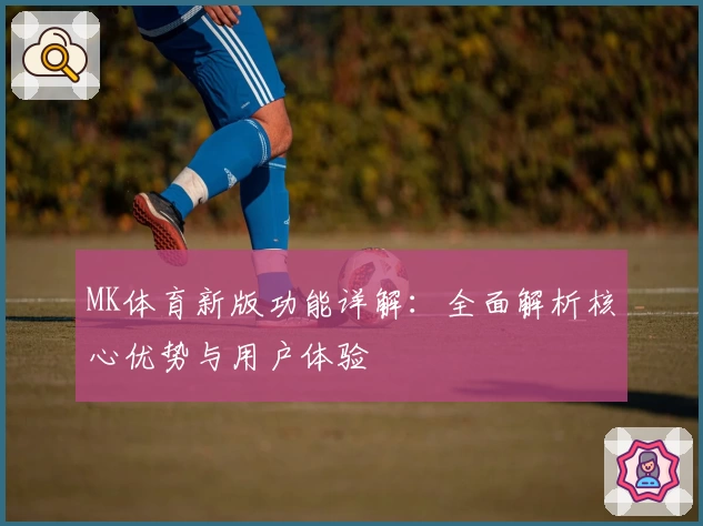 MK体育新版功能详解：全面解析核心优势与用户体验