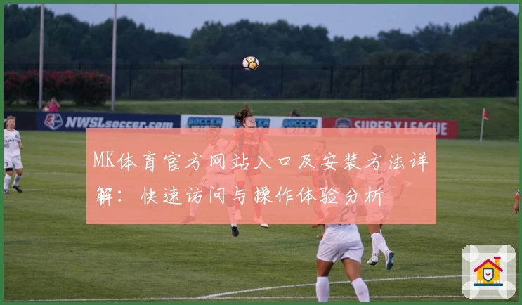 MK体育官方网站入口及安装方法详解：快速访问与操作体验分析