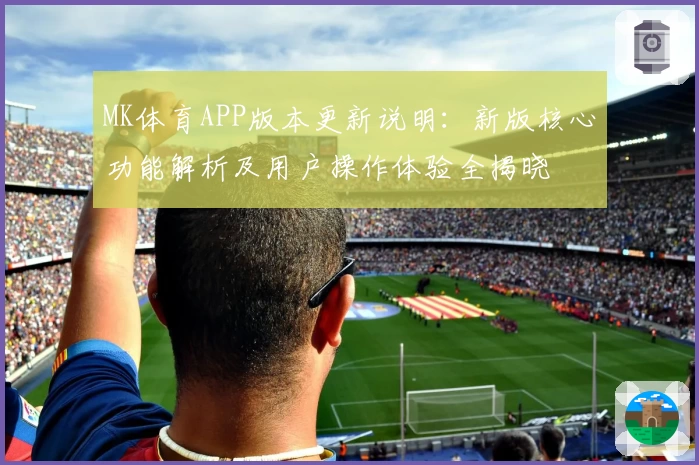 MK体育APP版本更新说明：新版核心功能解析及用户操作体验全揭晓