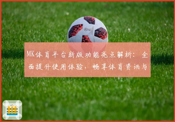 MK体育平台新版功能亮点解析：全面提升使用体验，畅享体育资讯与赛事动态
