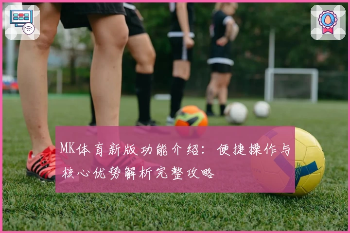 MK体育新版功能介绍：便捷操作与核心优势解析完整攻略
