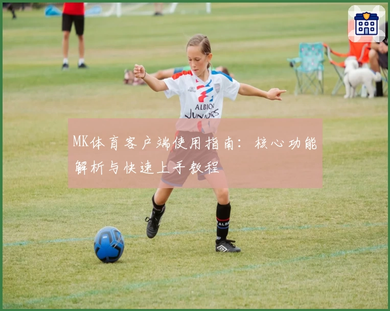 MK体育客户端使用指南：核心功能解析与快速上手教程