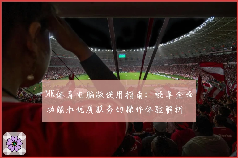 MK体育电脑版使用指南：畅享全面功能和优质服务的操作体验解析