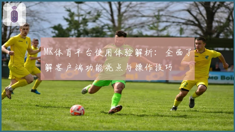 MK体育平台使用体验解析：全面了解客户端功能亮点与操作技巧