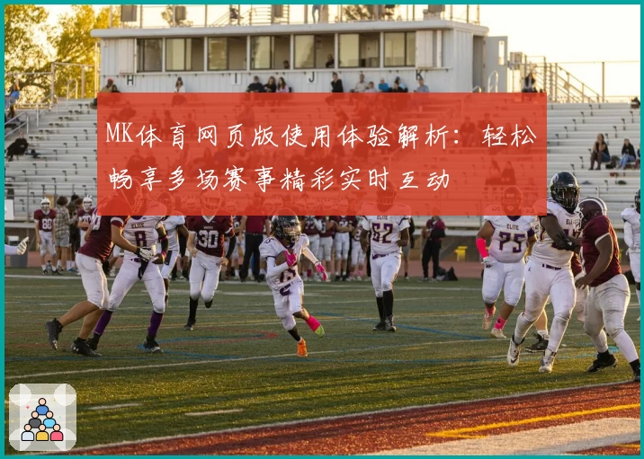 MK体育网页版使用体验解析：轻松畅享多场赛事精彩实时互动