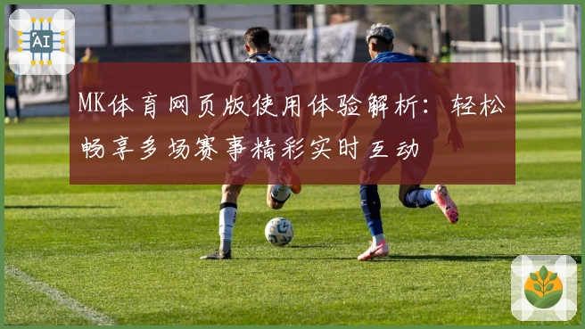 MK体育网页版使用体验解析：轻松畅享多场赛事精彩实时互动