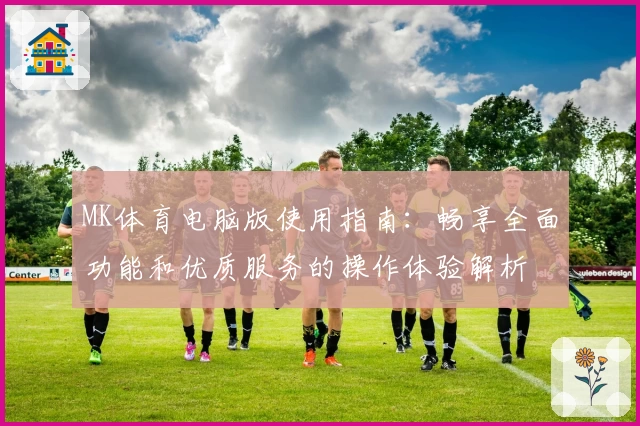 MK体育电脑版使用指南：畅享全面功能和优质服务的操作体验解析