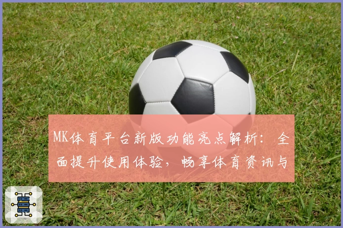 MK体育平台新版功能亮点解析：全面提升使用体验，畅享体育资讯与赛事动态