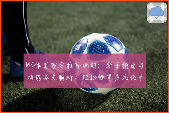 MK体育官方推荐说明：新手指南与功能亮点解析，轻松畅享多元化平台体验